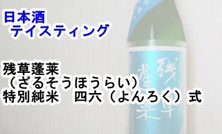 【日本酒　テイスティング】残草蓬莱（ざるそうほうらい）　特別純米　四六（よんろく）式